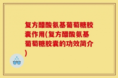 复方醋酸氨基葡萄糖胶囊作用(复方醋酸氨基葡萄糖胶囊的功效简介)