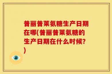 普丽普莱氨糖生产日期在哪(普丽普莱氨糖的生产日期在什么时候？)