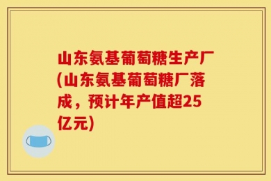 山东氨基葡萄糖生产厂(山东氨基葡萄糖厂落成，预计年产值超25亿元)