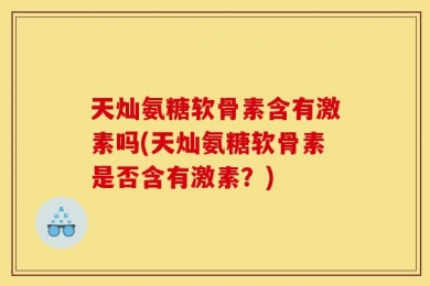 天灿氨糖软骨素含有激素吗(天灿氨糖软骨素是否含有激素？)