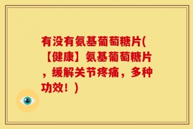 有没有氨基葡萄糖片(【健康】氨基葡萄糖片，缓解关节疼痛，多种功效！)