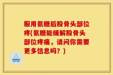 服用氨糖后股骨头部位疼(氨糖能缓解股骨头部位疼痛，请问你需要更多信息吗？)