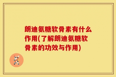 朗迪氨糖软骨素有什么作用(了解朗迪氨糖软骨素的功效与作用)