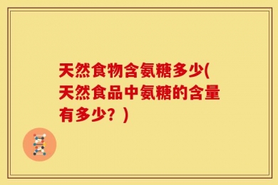 天然食物含氨糖多少(天然食品中氨糖的含量有多少？)