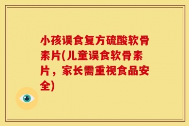小孩误食复方硫酸软骨素片(儿童误食软骨素片，家长需重视食品安全)