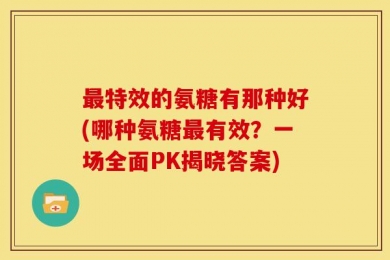 最特效的氨糖有那种好(哪种氨糖最有效？一场全面PK揭晓答案)
