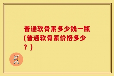 普通软骨素多少钱一瓶(普通软骨素价格多少？)