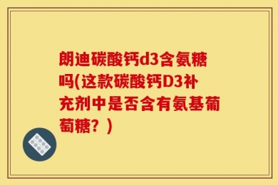 朗迪碳酸钙d3含氨糖吗(这款碳酸钙D3补充剂中是否含有氨基葡萄糖？)