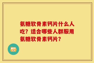 氨糖软骨素钙片什么人吃？适合哪些人群服用氨糖软骨素钙片？