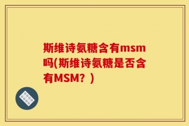 斯维诗氨糖含有msm吗(斯维诗氨糖是否含有MSM？)