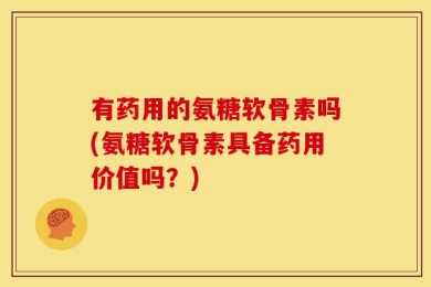 有药用的氨糖软骨素吗(氨糖软骨素具备药用价值吗？)