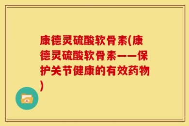 康德灵硫酸软骨素(康德灵硫酸软骨素——保护关节健康的有效药物)