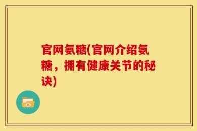 官网氨糖(官网介绍氨糖，拥有健康关节的秘诀)