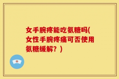女手腕疼能吃氨糖吗(女性手腕疼痛可否使用氨糖缓解？)