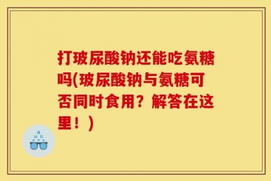 打玻尿酸钠还能吃氨糖吗(玻尿酸钠与氨糖可否同时食用？解答在这里！)