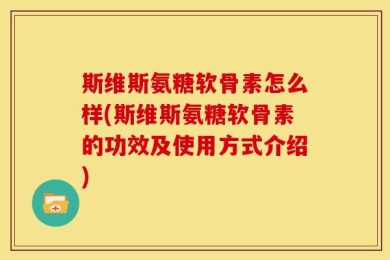 斯维斯氨糖软骨素怎么样(斯维斯氨糖软骨素的功效及使用方式介绍)