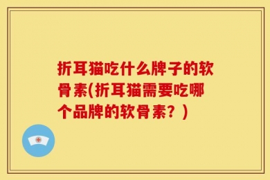 折耳猫吃什么牌子的软骨素(折耳猫需要吃哪个品牌的软骨素？)