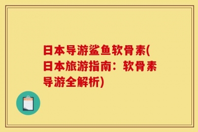日本导游鲨鱼软骨素(日本旅游指南：软骨素导游全解析)