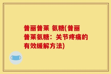 普丽普莱 氨糖(普丽普莱氨糖：关节疼痛的有效缓解方法)