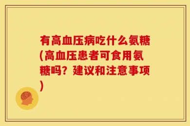 有高血压病吃什么氨糖(高血压患者可食用氨糖吗？建议和注意事项)
