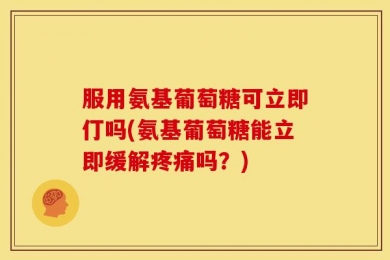 服用氨基葡萄糖可立即仃吗(氨基葡萄糖能立即缓解疼痛吗？)