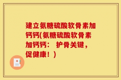 建立氨糖硫酸软骨素加钙钙(氨糖硫酸软骨素加钙钙： 护骨关键，促健康！)