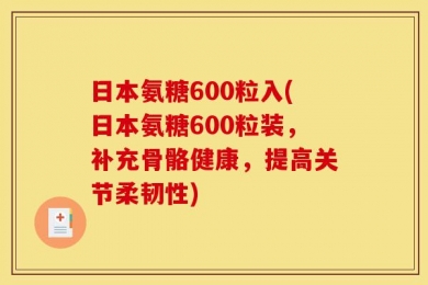 日本氨糖600粒入(日本氨糖600粒装，补充骨骼健康，提高关节柔韧性)