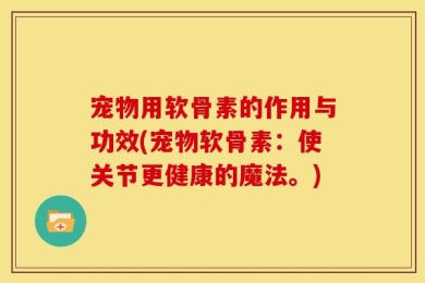 宠物用软骨素的作用与功效(宠物软骨素：使关节更健康的魔法。)