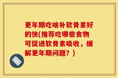 更年期吃啥补软骨素好的快(推荐吃哪些食物可促进软骨素吸收，缓解更年期问题？)