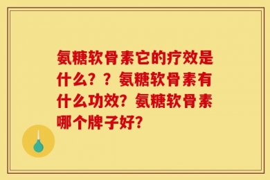 氨糖软骨素它的疗效是什么？？氨糖软骨素有什么功效？氨糖软骨素哪个牌子好？