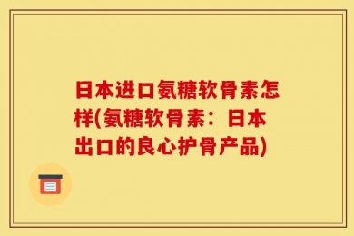 日本进口氨糖软骨素怎样(氨糖软骨素：日本出口的良心护骨产品)