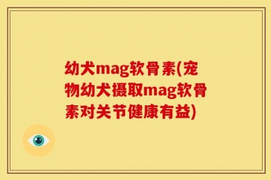 幼犬mag软骨素(宠物幼犬摄取mag软骨素对关节健康有益)