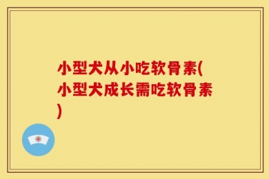 小型犬从小吃软骨素(小型犬成长需吃软骨素)