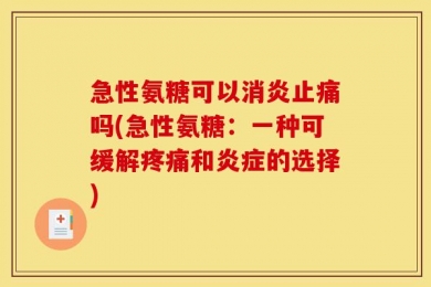 急性氨糖可以消炎止痛吗(急性氨糖：一种可缓解疼痛和炎症的选择)
