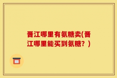 晋江哪里有氨糖卖(晋江哪里能买到氨糖？)