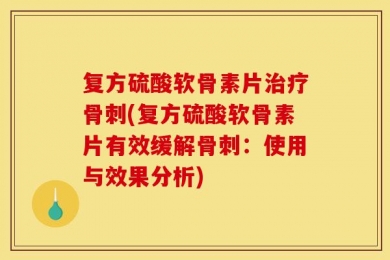 复方硫酸软骨素片治疗骨刺(复方硫酸软骨素片有效缓解骨刺：使用与效果分析)