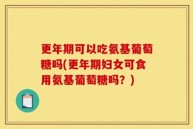 更年期可以吃氨基葡萄糖吗(更年期妇女可食用氨基葡萄糖吗？)