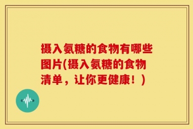 摄入氨糖的食物有哪些图片(摄入氨糖的食物清单，让你更健康！)