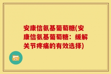 安康信氨基葡萄糖(安康信氨基葡萄糖：缓解关节疼痛的有效选择)