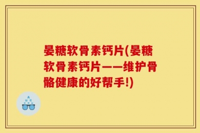 晏糖软骨素钙片(晏糖软骨素钙片——维护骨骼健康的好帮手!)