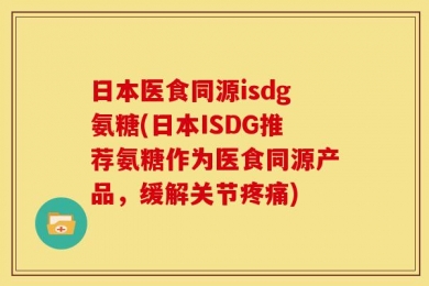 日本医食同源isdg氨糖(日本ISDG推荐氨糖作为医食同源产品，缓解关节疼痛)