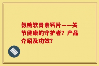 氨糖软骨素钙片——关节健康的守护者？产品介绍及功效？