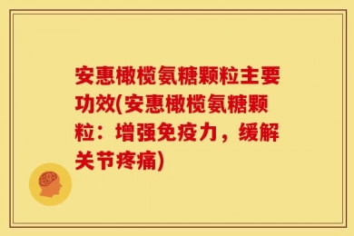 安惠橄榄氨糖颗粒主要功效(安惠橄榄氨糖颗粒：增强免疫力，缓解关节疼痛)