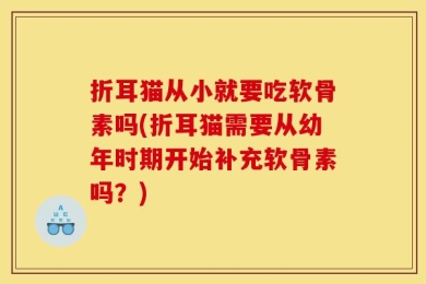 折耳猫从小就要吃软骨素吗(折耳猫需要从幼年时期开始补充软骨素吗？)