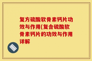复方硫酸软骨素钙片功效与作用(复合硫酸软骨素钙片的功效与作用详解