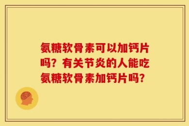 氨糖软骨素可以加钙片吗？有关节炎的人能吃氨糖软骨素加钙片吗？