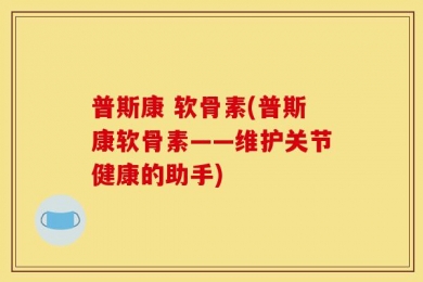 普斯康 软骨素(普斯康软骨素——维护关节健康的助手)