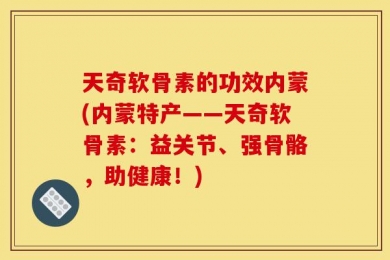 天奇软骨素的功效内蒙(内蒙特产——天奇软骨素：益关节、强骨骼，助健康！)