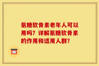 氨糖软骨素老年人可以用吗？详解氨糖软骨素的作用和适用人群？