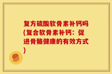 复方硫酸软骨素补钙吗(复合软骨素补钙：促进骨骼健康的有效方式)